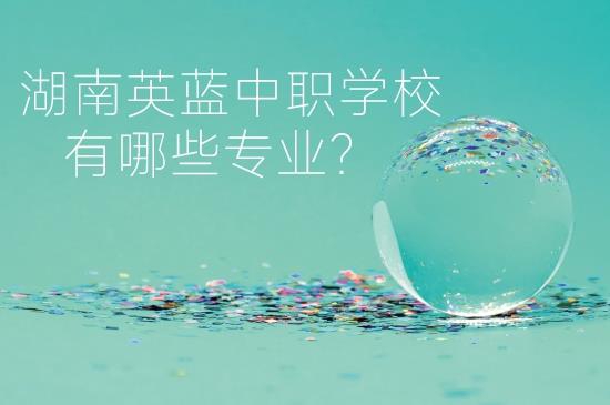 湖南英蓝中职学校怎么样？有哪些专业？